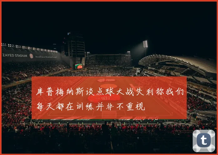 库普梅纳斯谈点球大战失利称我们每天都在训练并非不重视