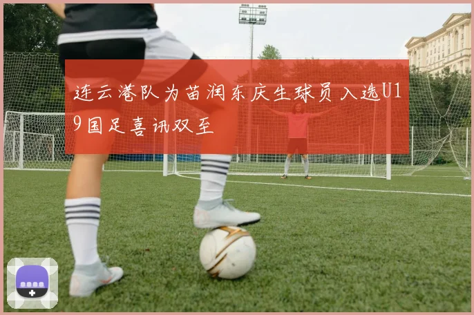 连云港队为苗润东庆生球员入选U19国足喜讯双至
