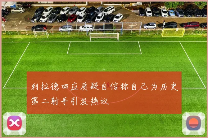 利拉德回应质疑自信称自己为历史第二射手引发热议