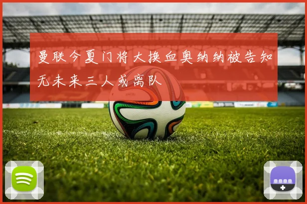 曼联今夏门将大换血奥纳纳被告知无未来三人或离队