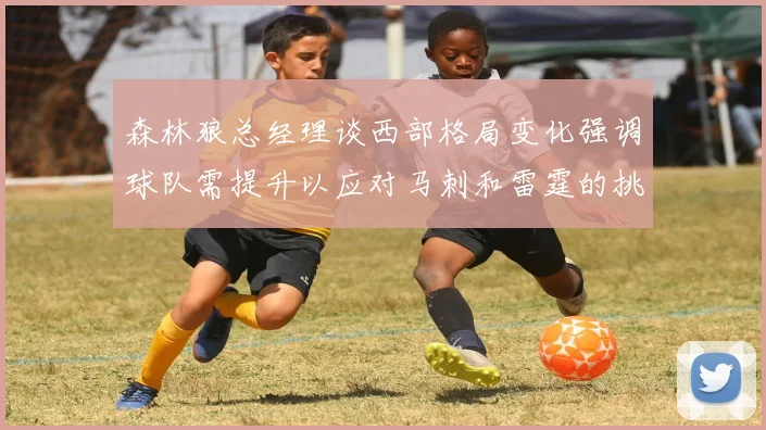 森林狼总经理谈西部格局变化强调球队需提升以应对马刺和雷霆的挑战