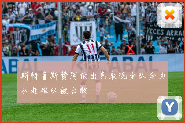斯特鲁斯赞阿伦出色表现全队全力以赴难以被击败