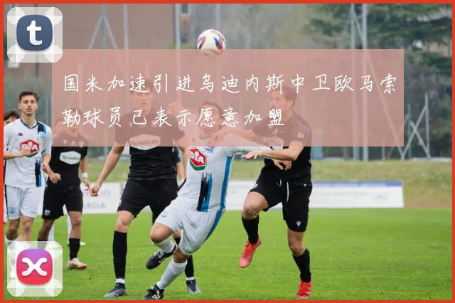 国米加速引进乌迪内斯中卫欧马索勒球员已表示愿意加盟