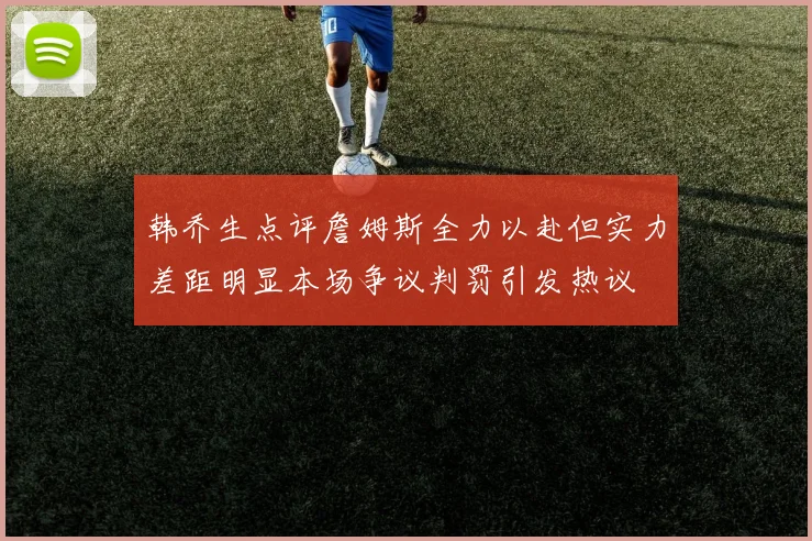 韩乔生点评詹姆斯全力以赴但实力差距明显本场争议判罚引发热议