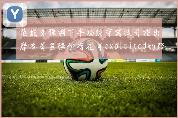 范戴克强调下半场防守需提升指出摩洛哥虽强但存在可exploited的弱点