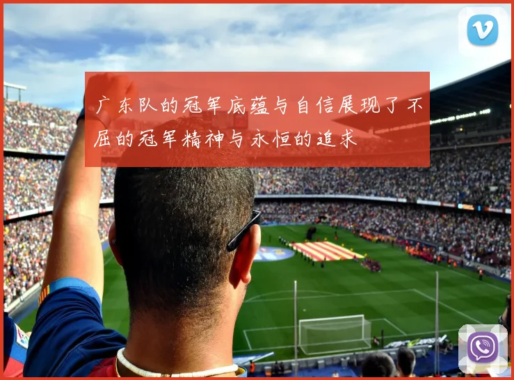 广东队的冠军底蕴与自信展现了不屈的冠军精神与永恒的追求