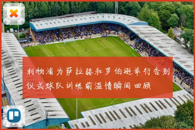 利物浦为萨拉赫和罗伯逊举行告别仪式球队训练前温情瞬间回顾